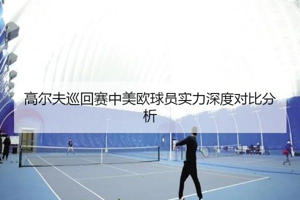 高尔夫巡回赛中美欧球员实力深度对比分析